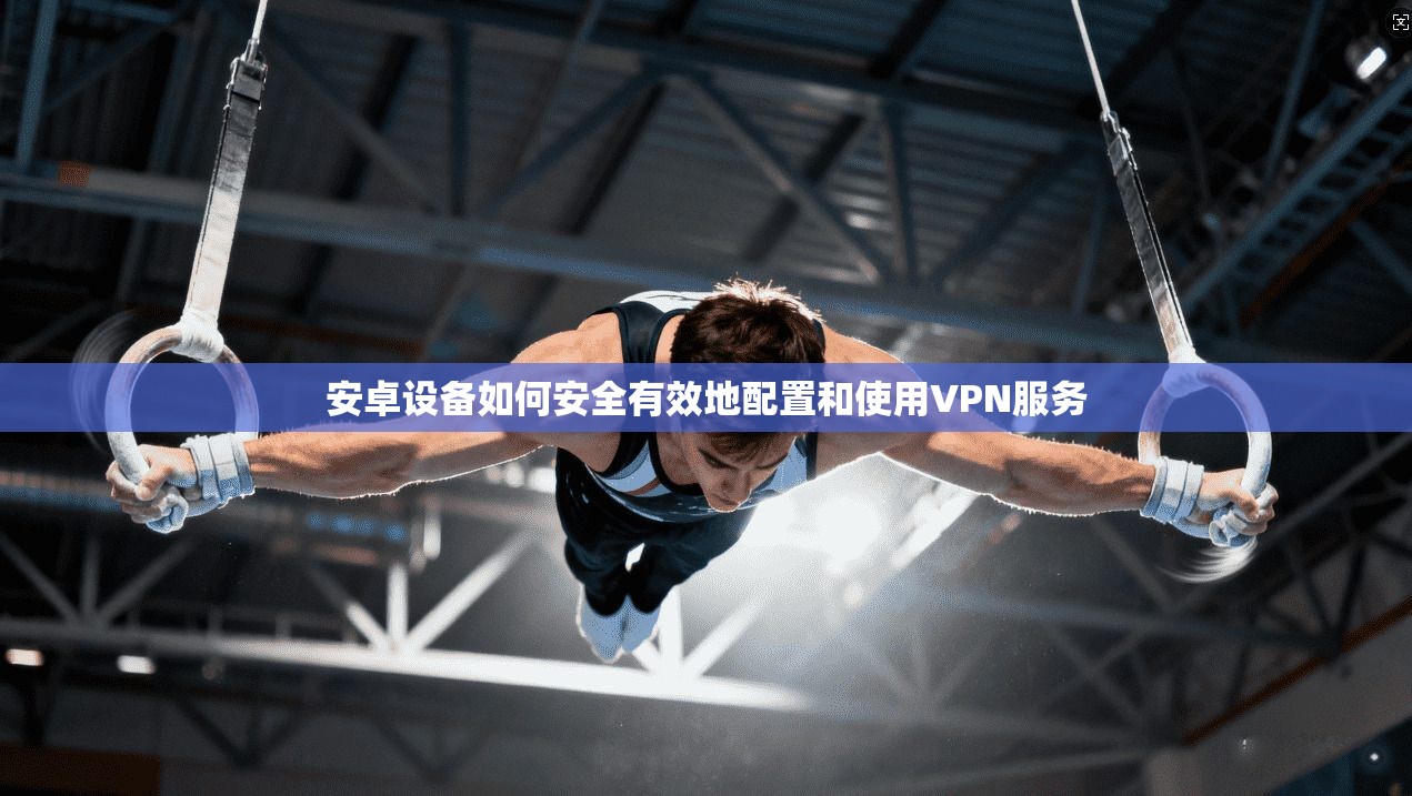 安卓设备如何安全有效地配置和使用VPN服务