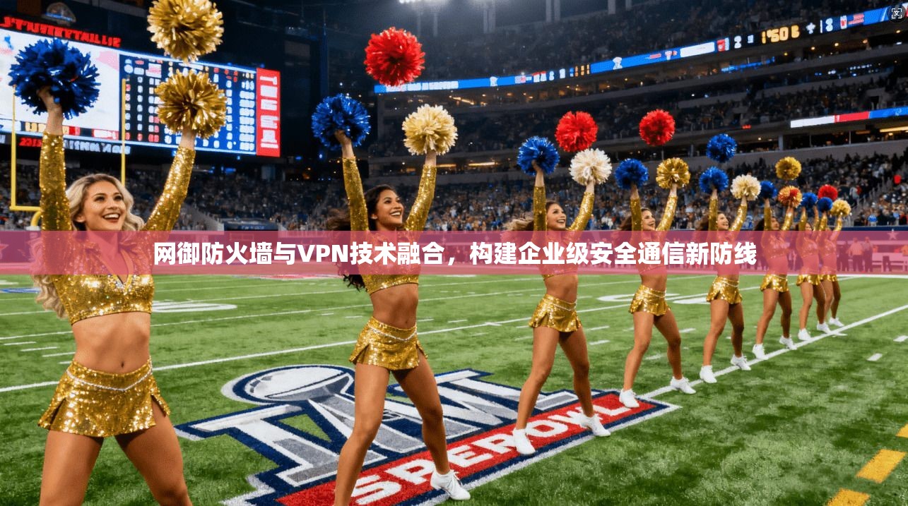网御防火墙与VPN技术融合，构建企业级安全通信新防线