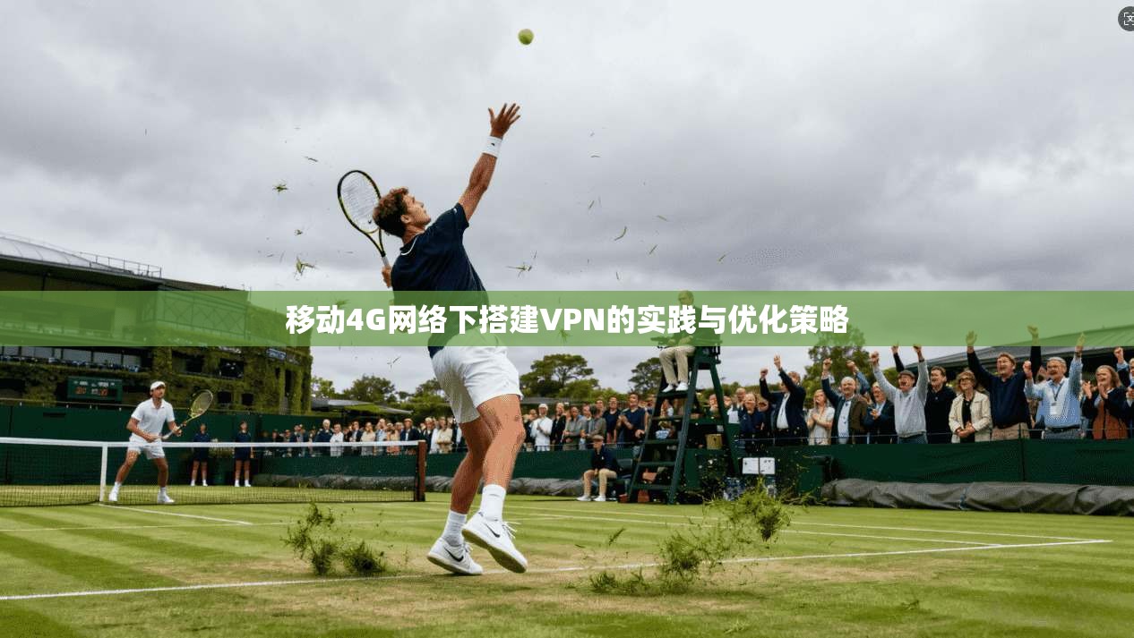 移动4G网络下搭建VPN的实践与优化策略