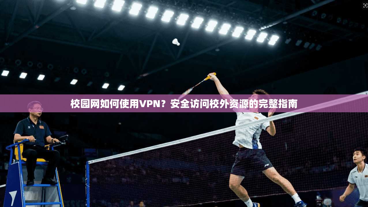 校园网如何使用VPN？安全访问校外资源的完整指南