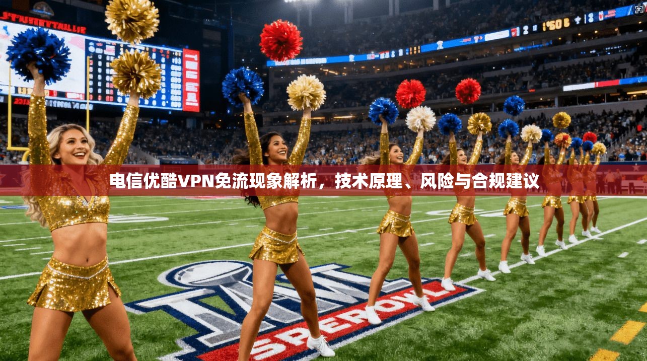 电信优酷VPN免流现象解析，技术原理、风险与合规建议