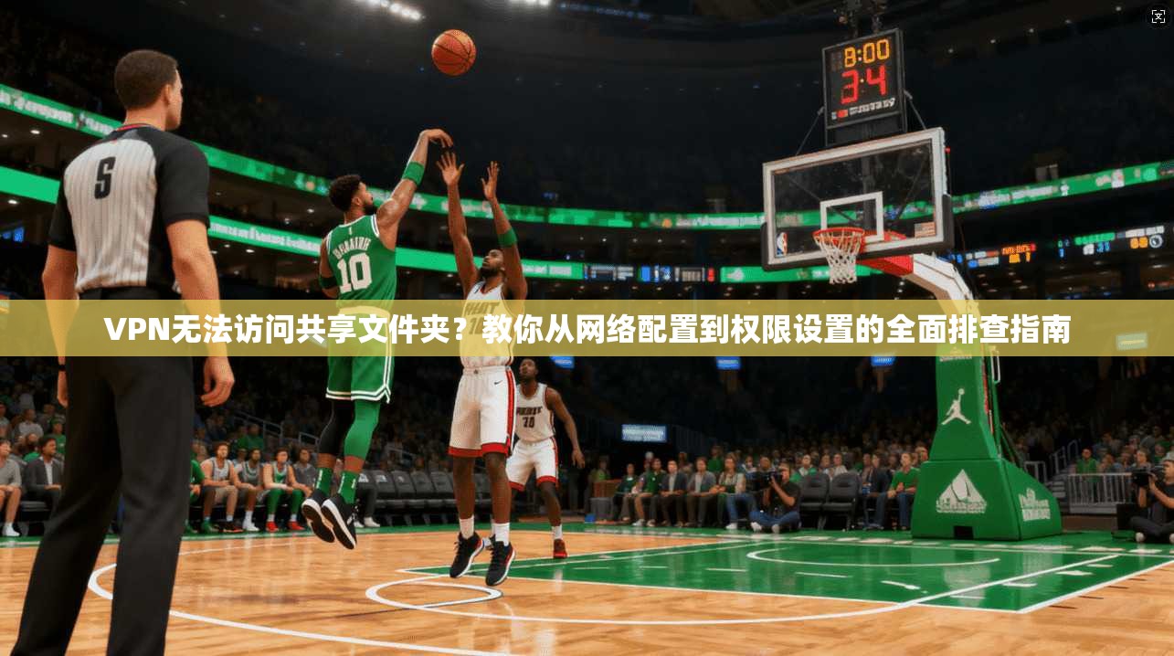 VPN无法访问共享文件夹？教你从网络配置到权限设置的全面排查指南