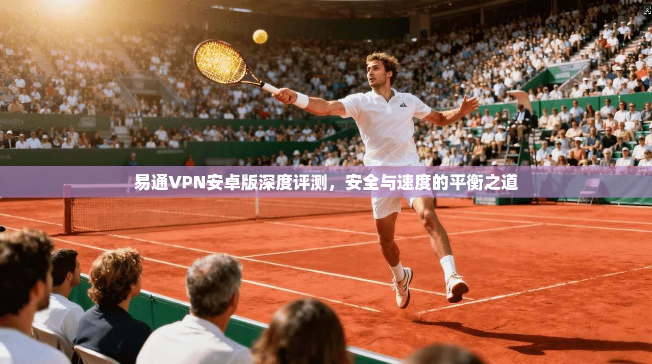 易通VPN安卓版深度评测，安全与速度的平衡之道
