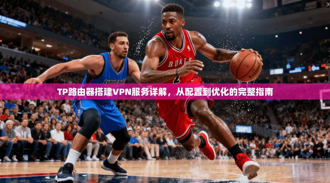 TP路由器搭建VPN服务详解，从配置到优化的完整指南