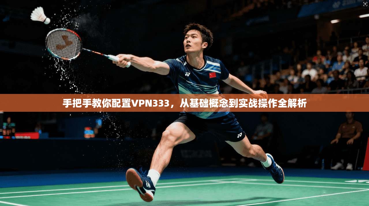 手把手教你配置VPN333，从基础概念到实战操作全解析