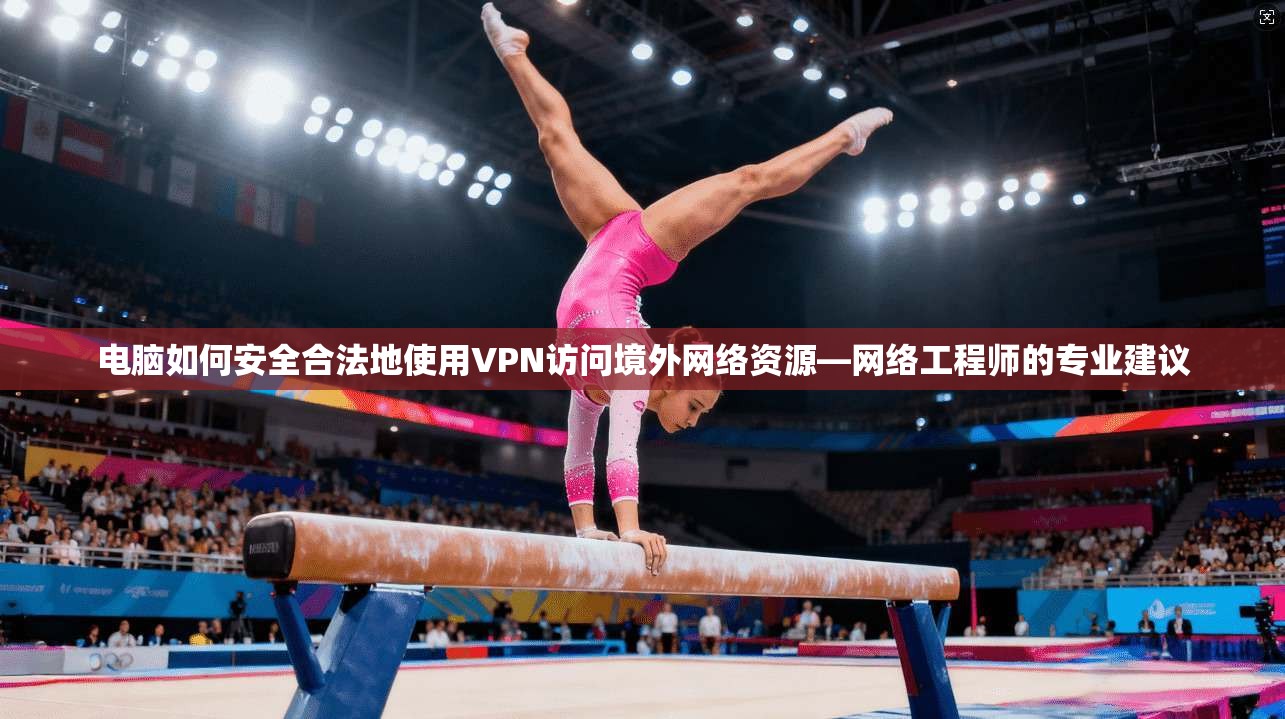 电脑如何安全合法地使用VPN访问境外网络资源—网络工程师的专业建议