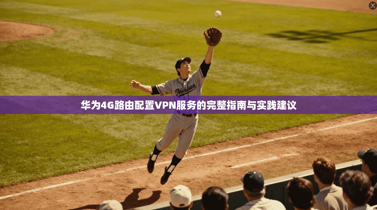 华为4G路由配置VPN服务的完整指南与实践建议