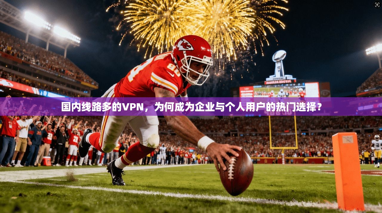 国内线路多的VPN，为何成为企业与个人用户的热门选择？