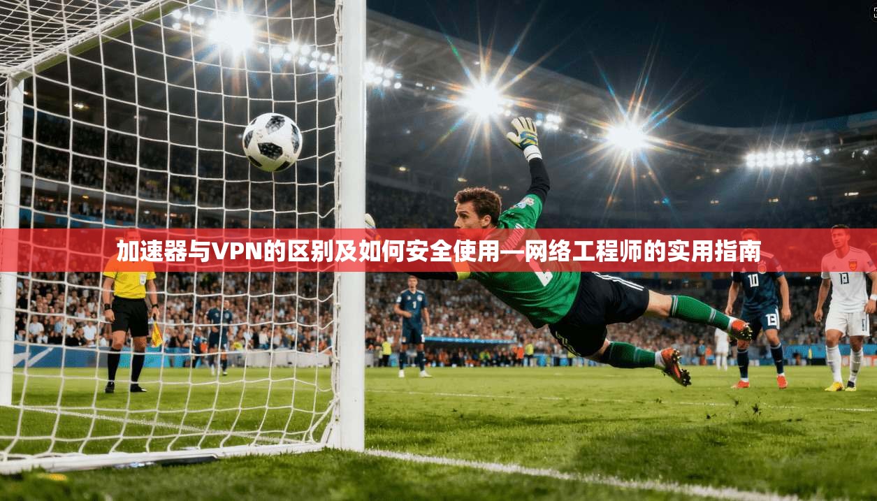 加速器与VPN的区别及如何安全使用—网络工程师的实用指南
