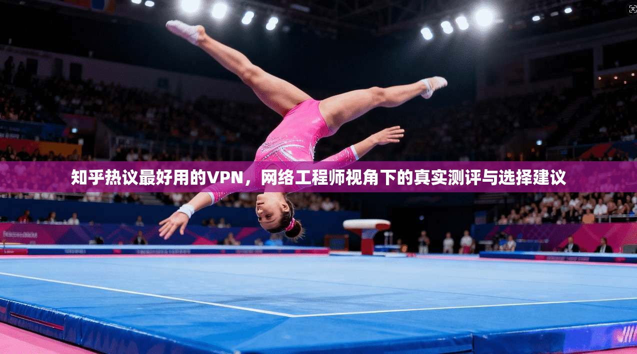 知乎热议最好用的VPN，网络工程师视角下的真实测评与选择建议