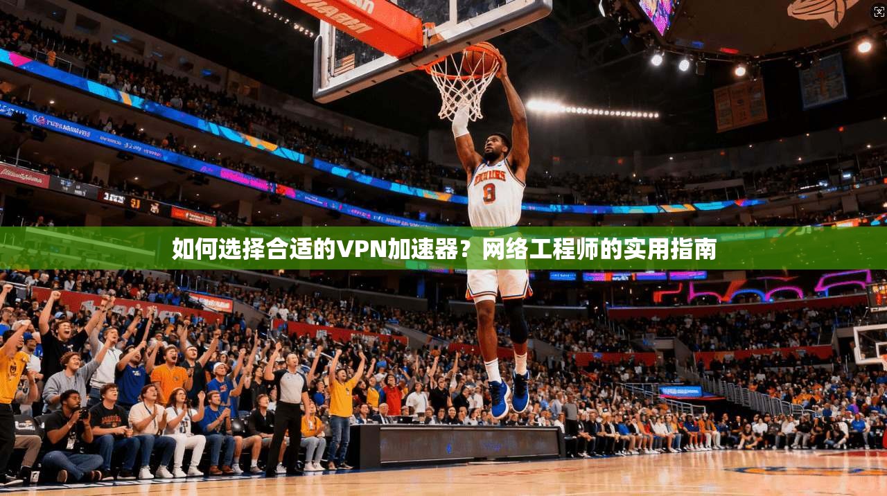 如何选择合适的VPN加速器？网络工程师的实用指南