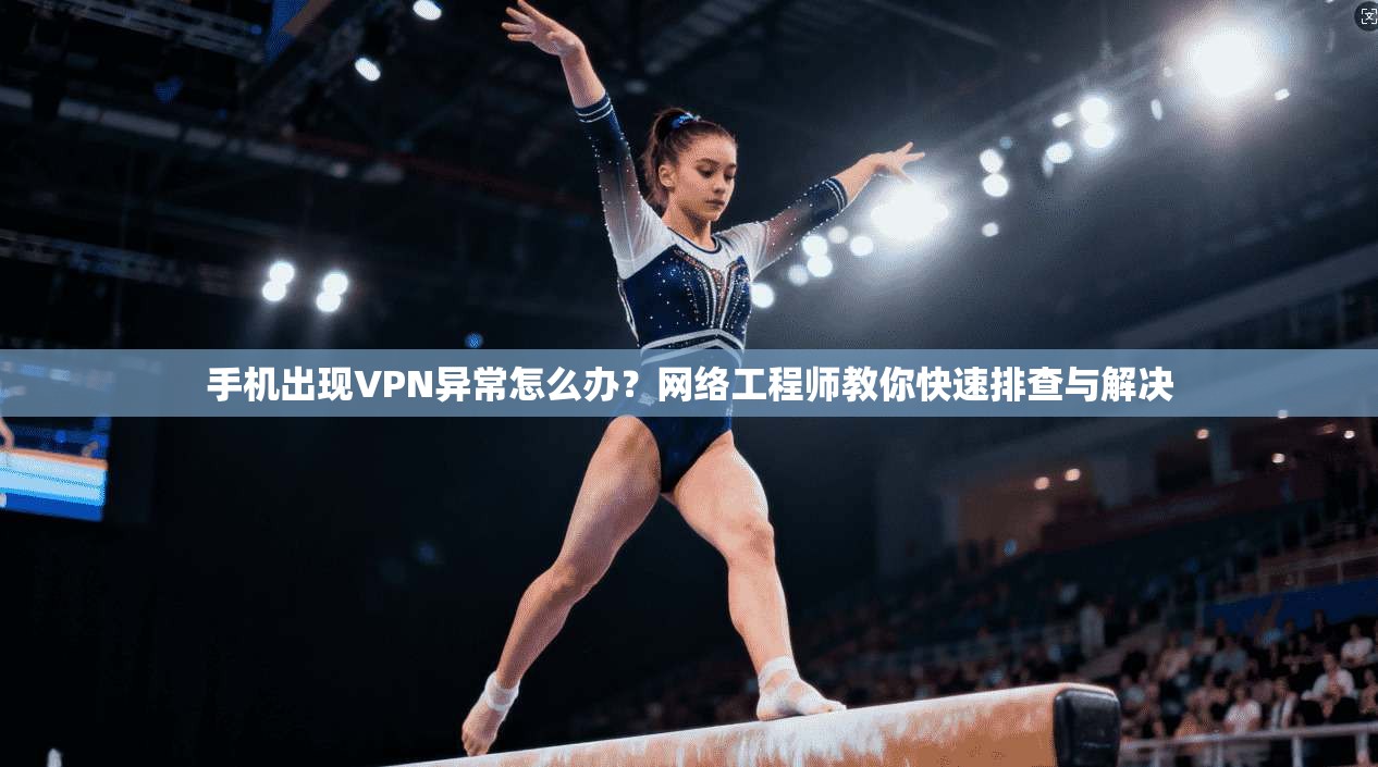 手机出现VPN异常怎么办？网络工程师教你快速排查与解决