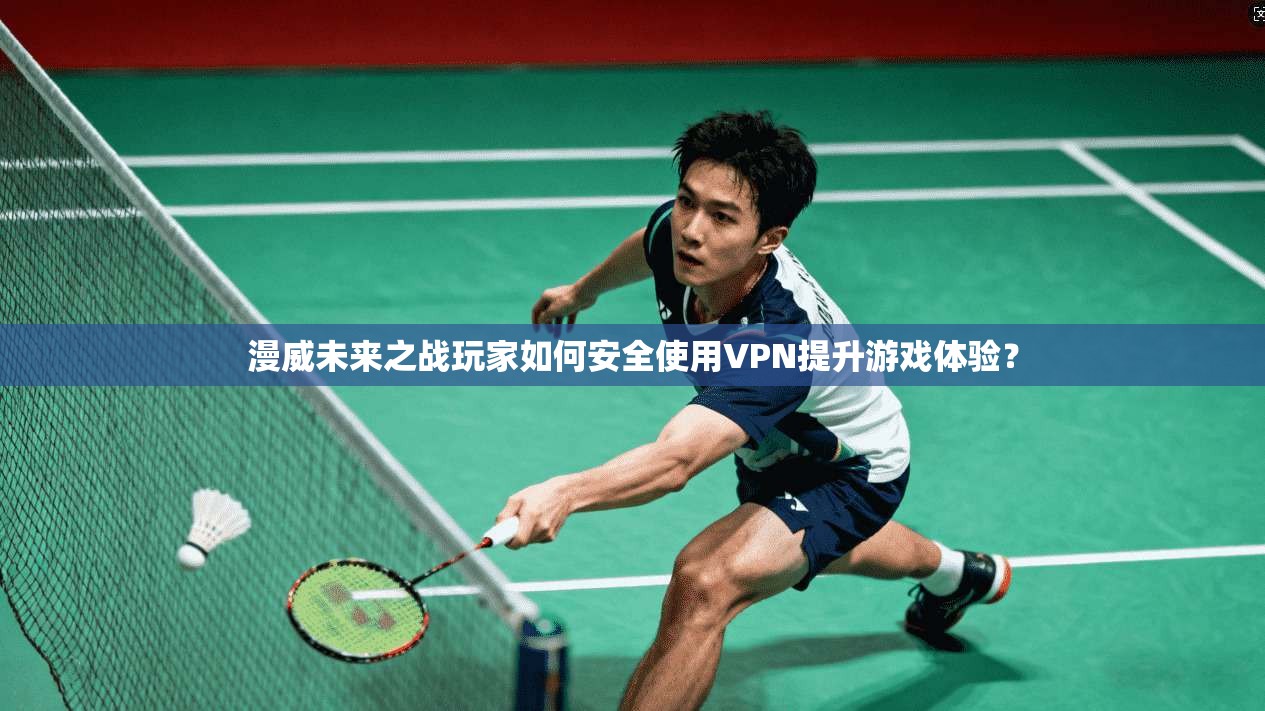 漫威未来之战玩家如何安全使用VPN提升游戏体验？