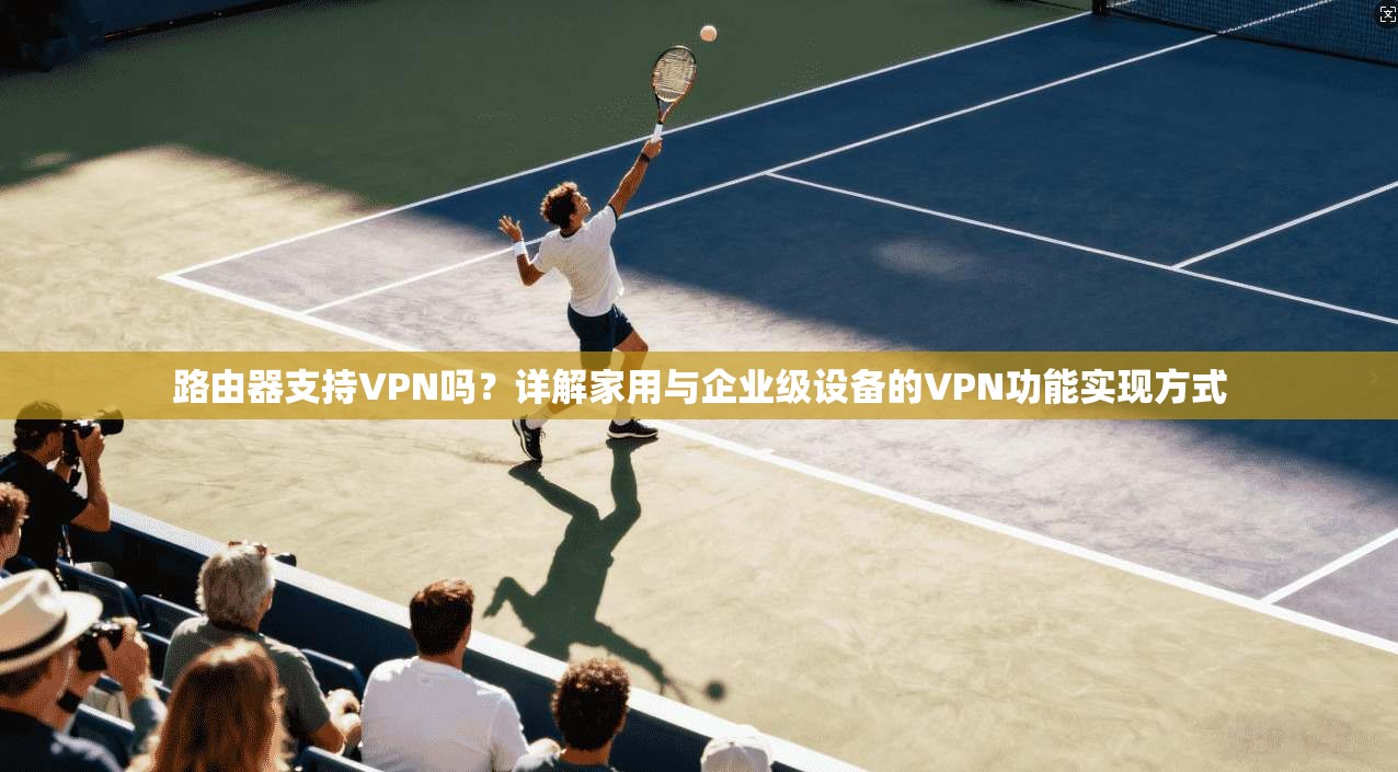 路由器支持VPN吗？详解家用与企业级设备的VPN功能实现方式