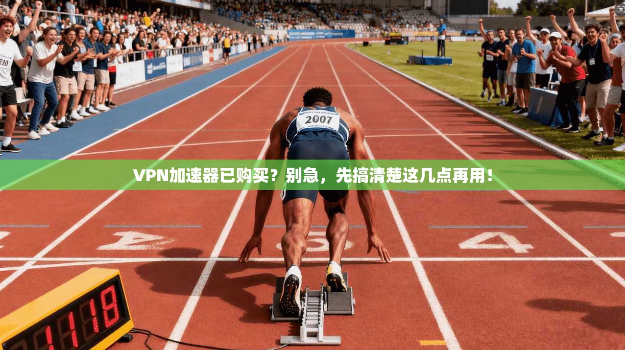 VPN加速器已购买？别急，先搞清楚这几点再用！
