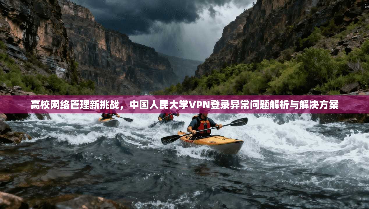 高校网络管理新挑战，中国人民大学VPN登录异常问题解析与解决方案