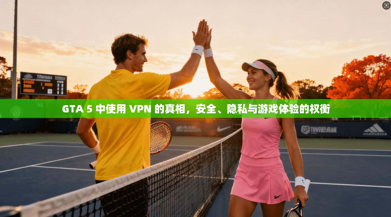GTA 5 中使用 VPN 的真相，安全、隐私与游戏体验的权衡