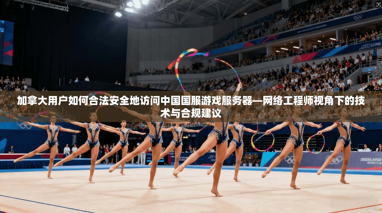 加拿大用户如何合法安全地访问中国国服游戏服务器—网络工程师视角下的技术与合规建议