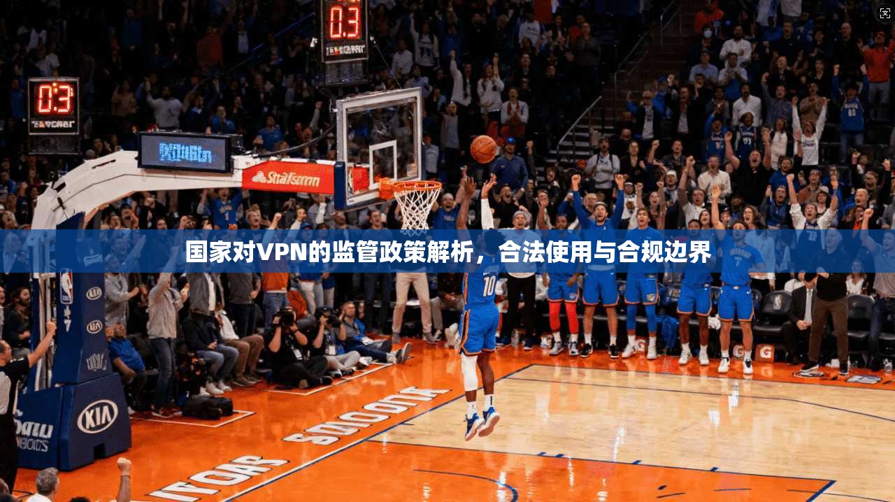 国家对VPN的监管政策解析，合法使用与合规边界
