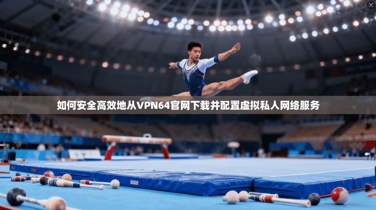 如何安全高效地从VPN64官网下载并配置虚拟私人网络服务