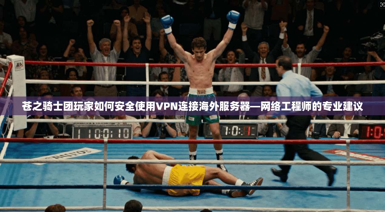 苍之骑士团玩家如何安全使用VPN连接海外服务器—网络工程师的专业建议