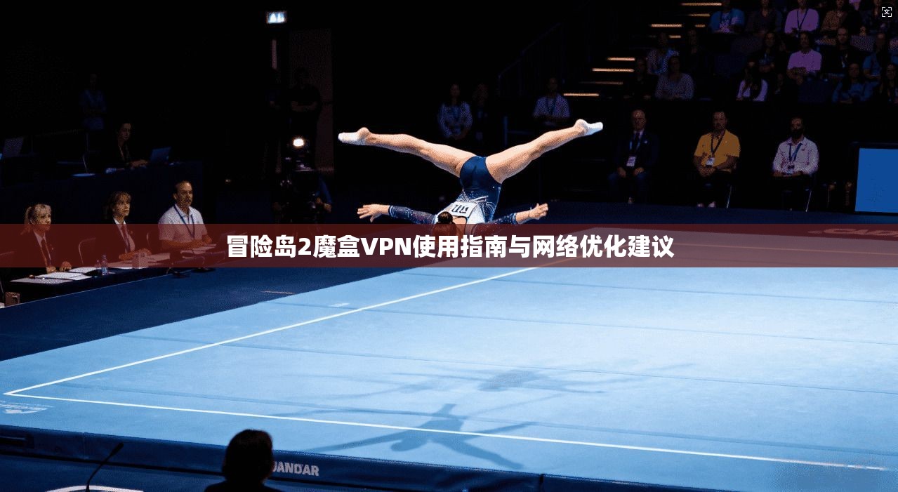 冒险岛2魔盒VPN使用指南与网络优化建议