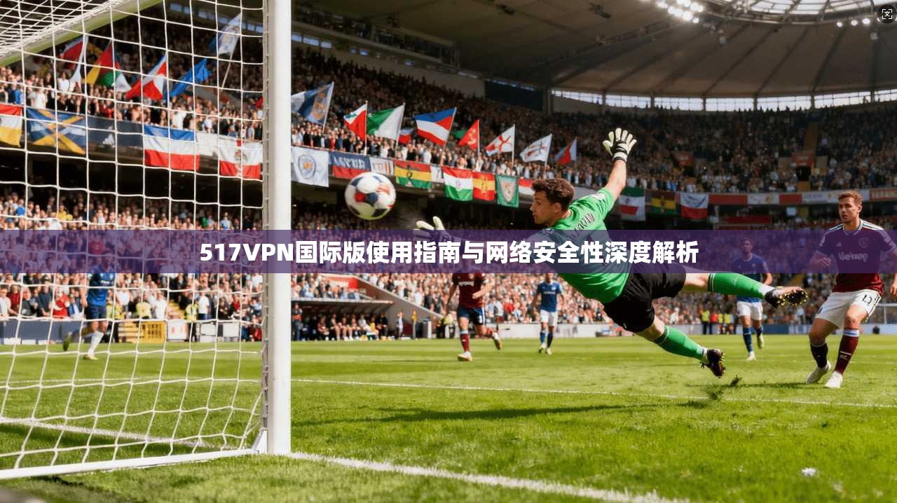 517VPN国际版使用指南与网络安全性深度解析