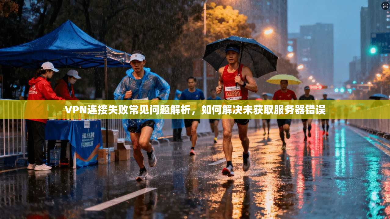 VPN连接失败常见问题解析，如何解决未获取服务器错误
