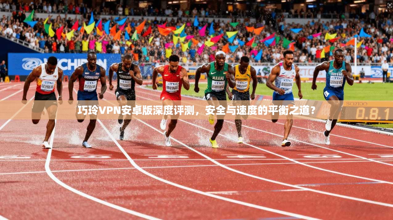 巧玲VPN安卓版深度评测，安全与速度的平衡之道？