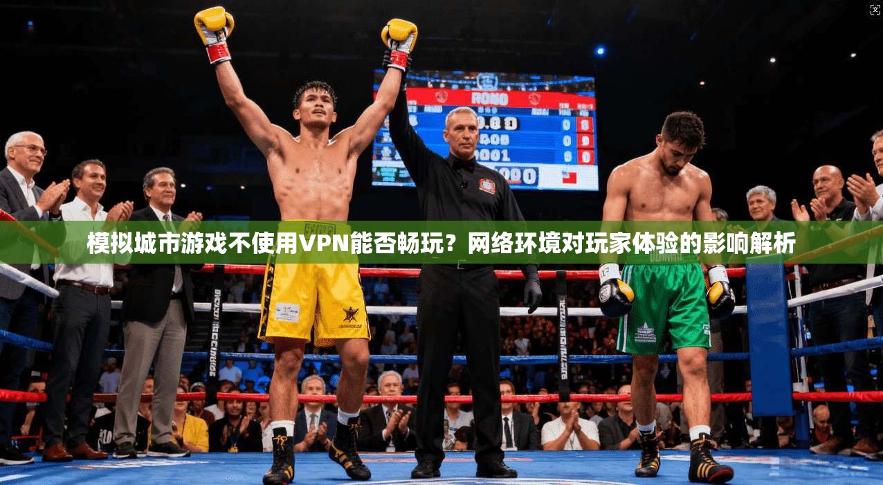 模拟城市游戏不使用VPN能否畅玩？网络环境对玩家体验的影响解析