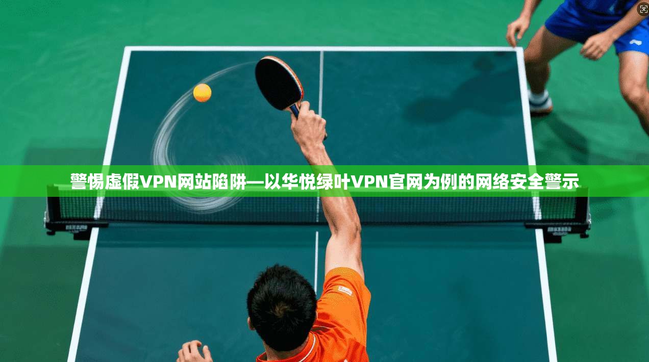 警惕虚假VPN网站陷阱—以华悦绿叶VPN官网为例的网络安全警示