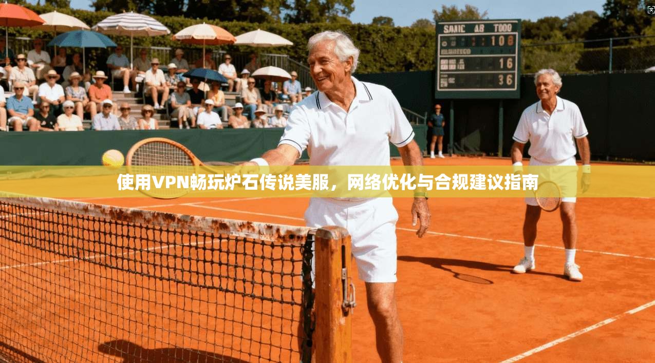 使用VPN畅玩炉石传说美服，网络优化与合规建议指南