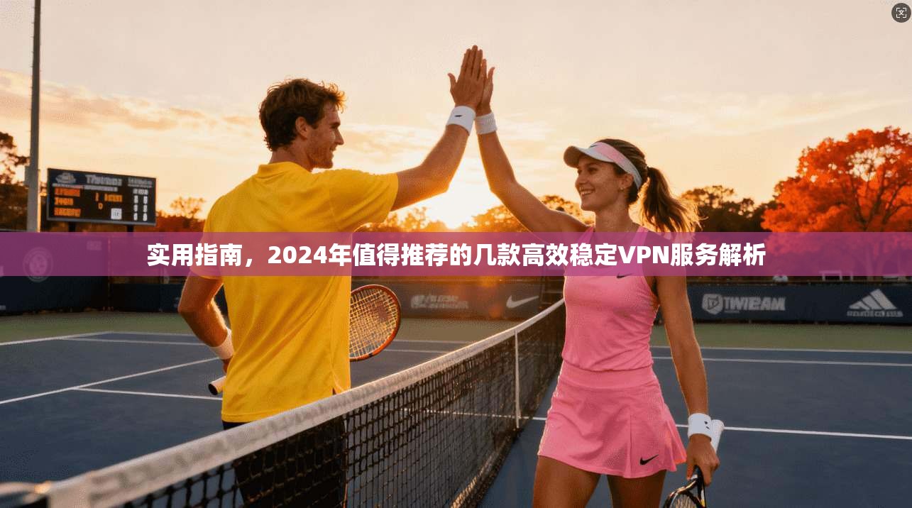 实用指南，2024年值得推荐的几款高效稳定VPN服务解析
