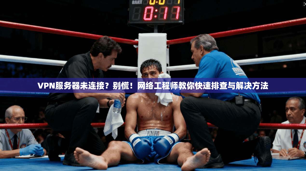 VPN服务器未连接？别慌！网络工程师教你快速排查与解决方法