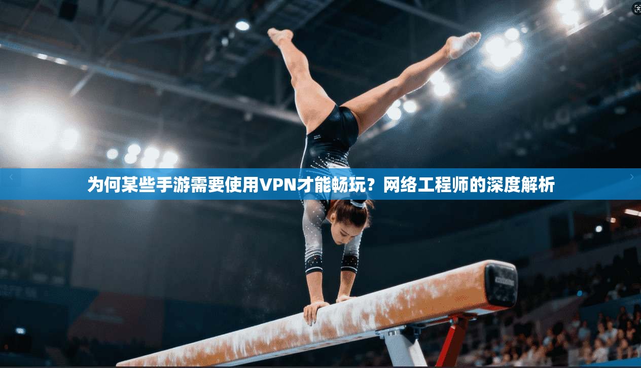 为何某些手游需要使用VPN才能畅玩？网络工程师的深度解析