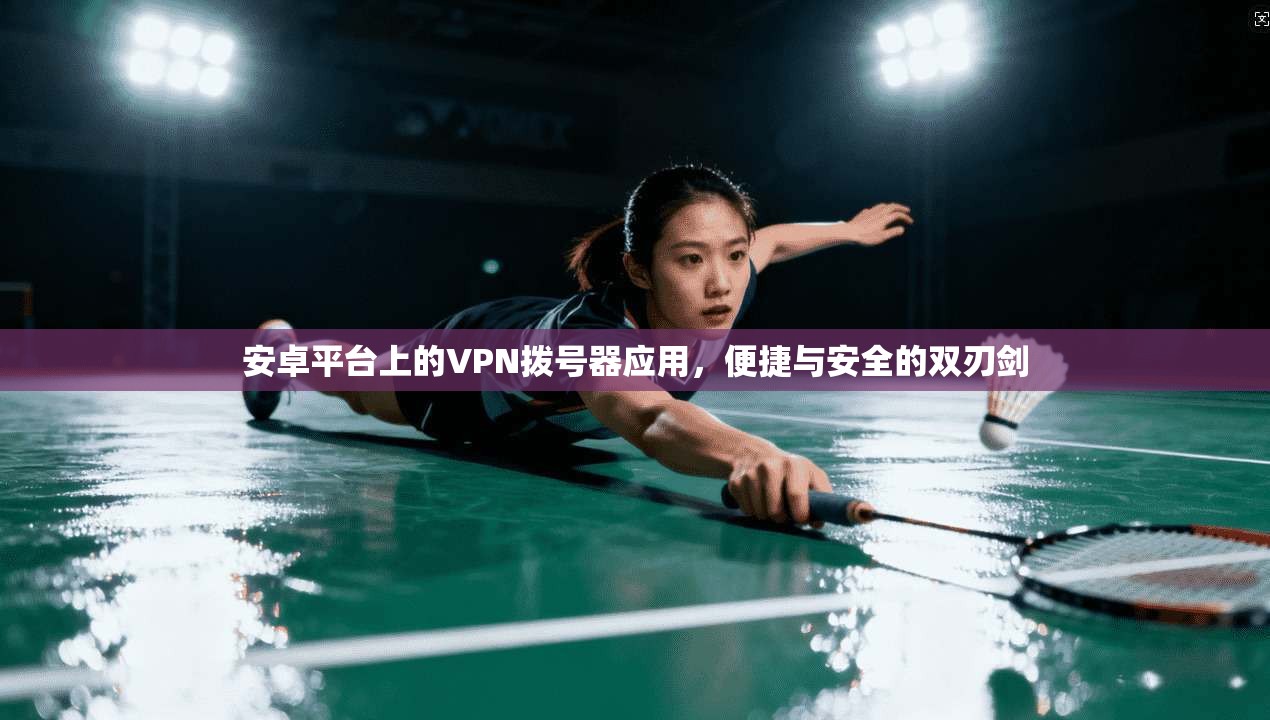 安卓平台上的VPN拨号器应用，便捷与安全的双刃剑
