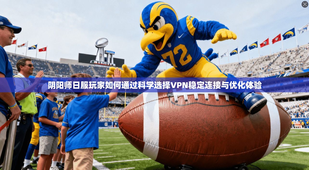 阴阳师日服玩家如何通过科学选择VPN稳定连接与优化体验