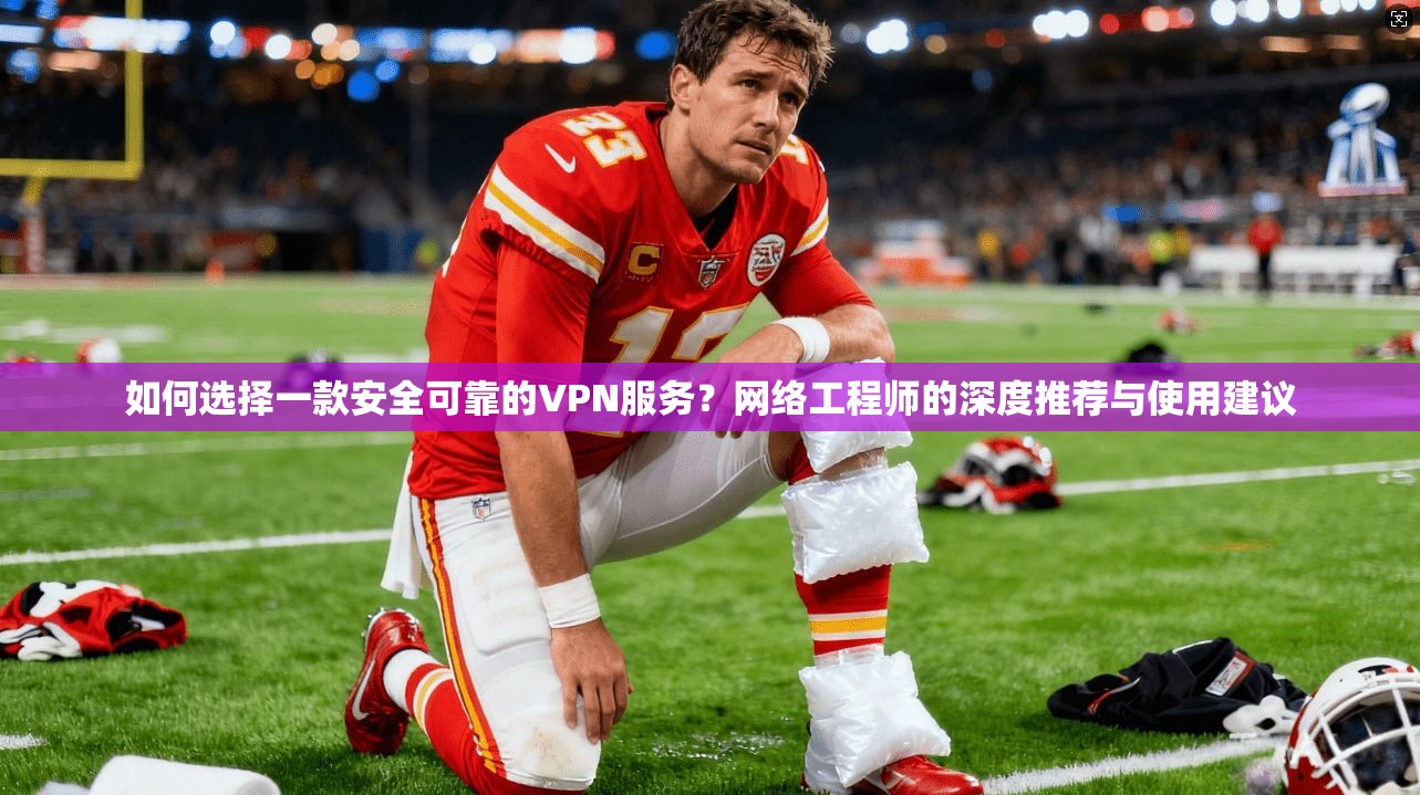 如何选择一款安全可靠的VPN服务？网络工程师的深度推荐与使用建议