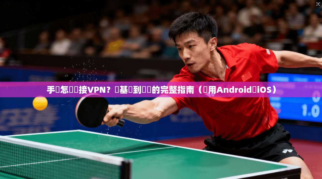 手機怎麼連接VPN？從基礎到實戰的完整指南（適用Android與iOS）