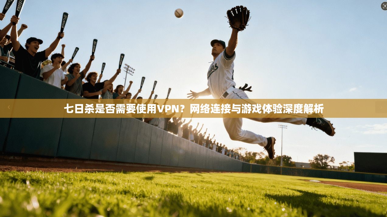 七日杀是否需要使用VPN？网络连接与游戏体验深度解析