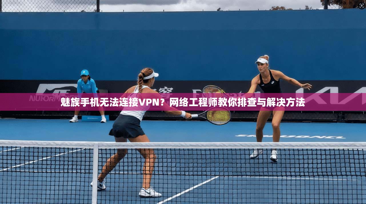 魅族手机无法连接VPN？网络工程师教你排查与解决方法