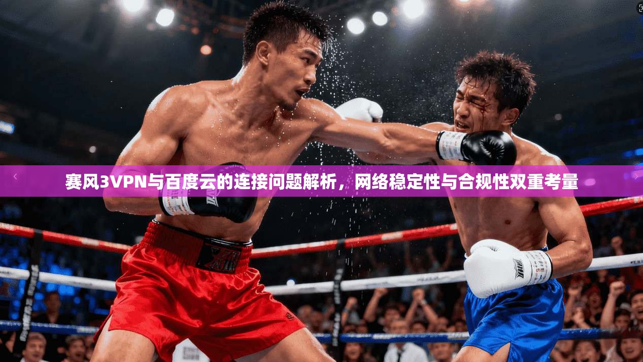 赛风3VPN与百度云的连接问题解析，网络稳定性与合规性双重考量