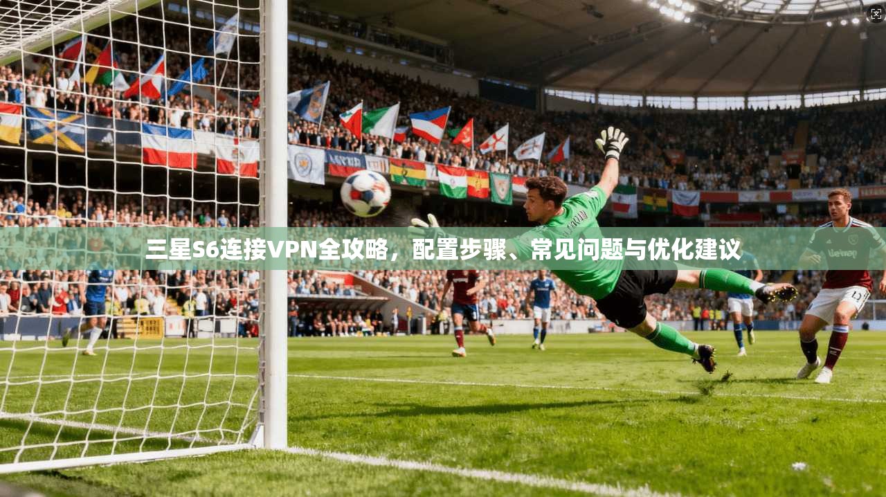 三星S6连接VPN全攻略，配置步骤、常见问题与优化建议