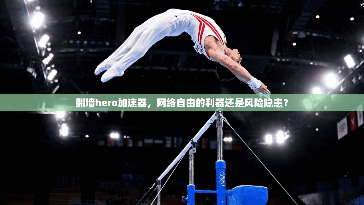 翻墙hero加速器，网络自由的利器还是风险隐患？