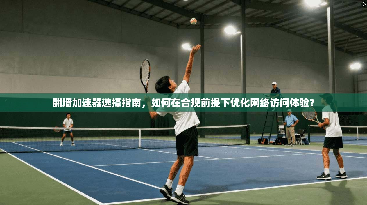 翻墙加速器选择指南，如何在合规前提下优化网络访问体验？