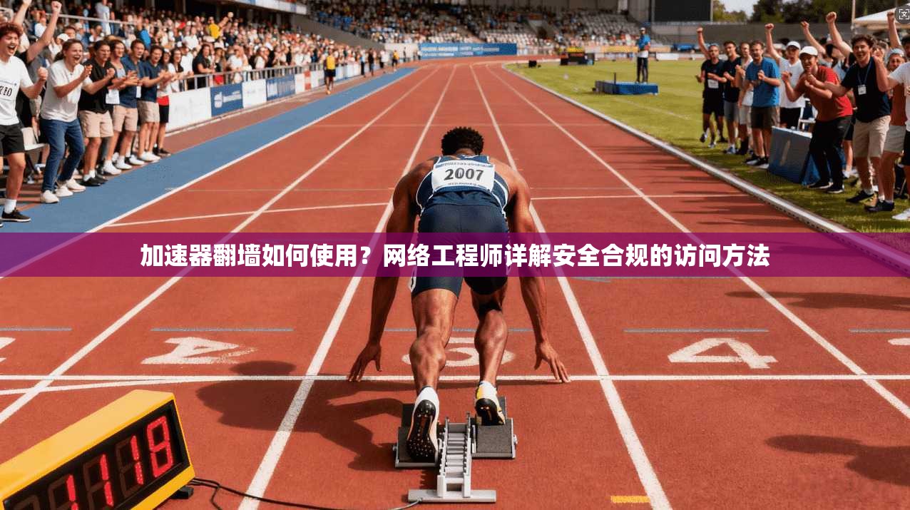 加速器翻墙如何使用？网络工程师详解安全合规的访问方法