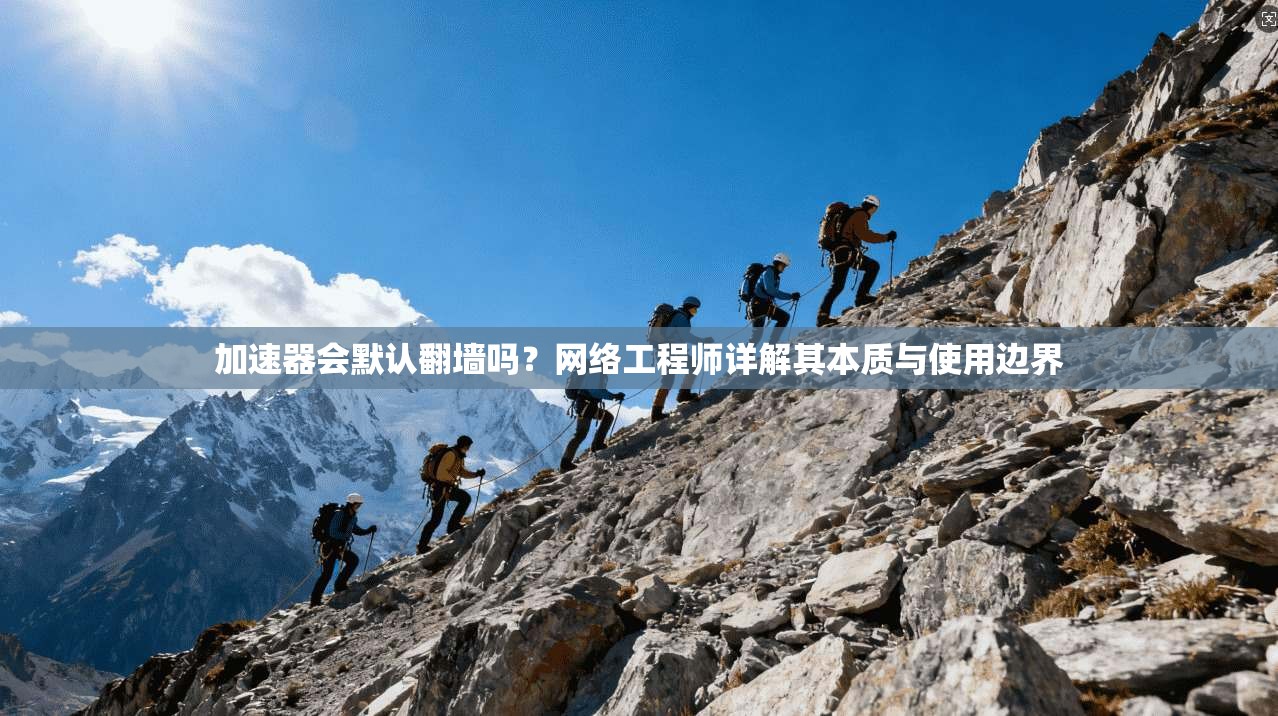 加速器会默认翻墙吗？网络工程师详解其本质与使用边界