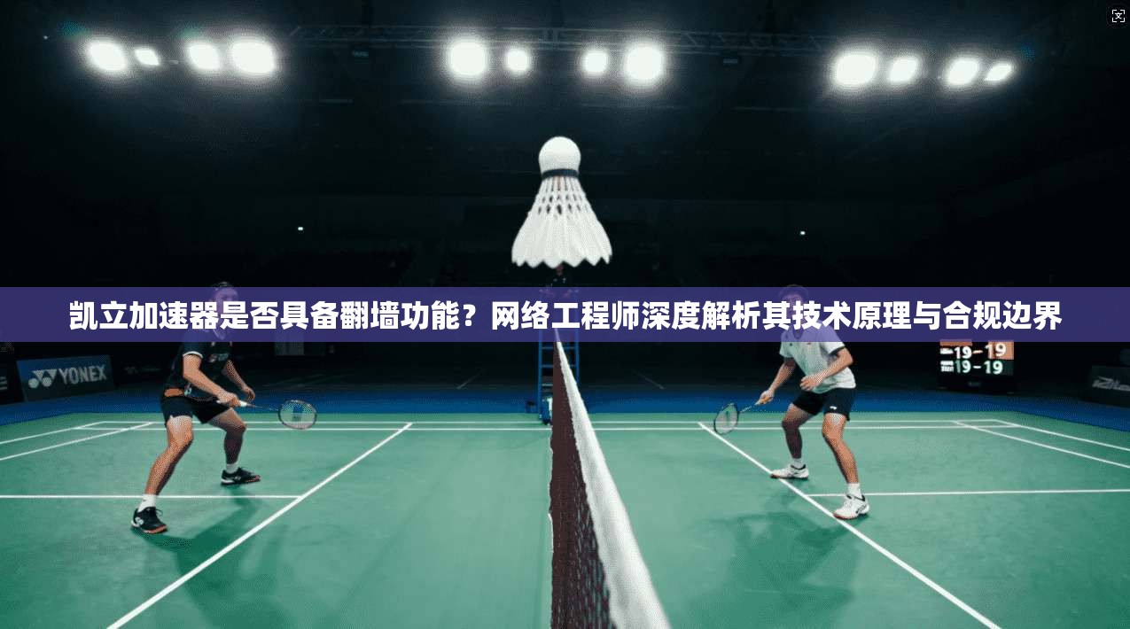 凯立加速器是否具备翻墙功能？网络工程师深度解析其技术原理与合规边界