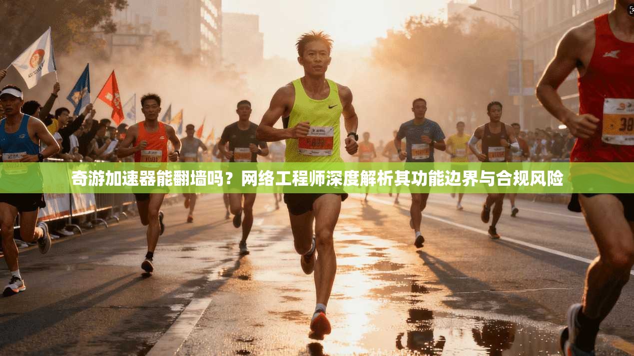 奇游加速器能翻墙吗？网络工程师深度解析其功能边界与合规风险