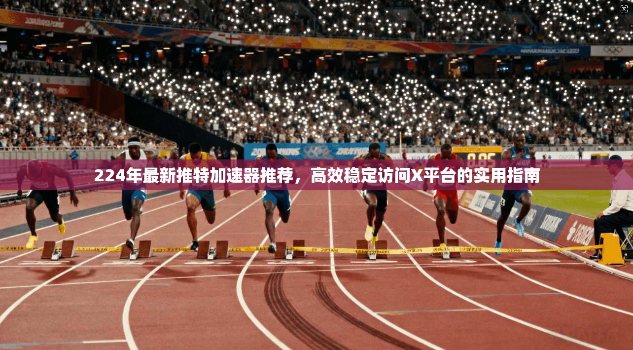 224年最新推特加速器推荐，高效稳定访问X平台的实用指南